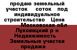 продаю земельный участок 10 соток,  под индивидуальное строительство › Цена ­ 850 000 - Московская обл., Луховицкий р-н Недвижимость » Земельные участки продажа   . Московская обл.